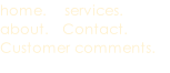 home.    services.     about.   Contact. Customer comments.